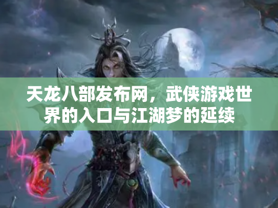 天龙八部发布网，武侠游戏世界的入口与江湖梦的延续