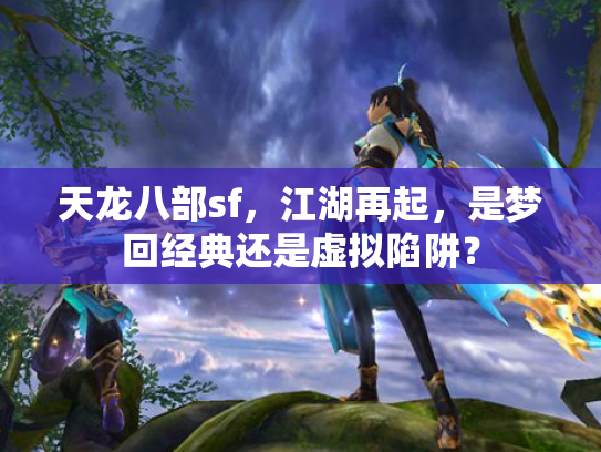 天龙八部sf，江湖再起，是梦回经典还是虚拟陷阱？