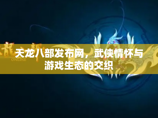 天龙八部发布网，武侠情怀与游戏生态的交织