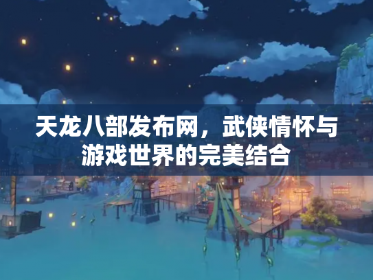 天龙八部发布网，武侠情怀与游戏世界的完美结合