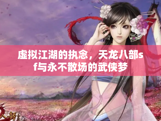 虚拟江湖的执念，天龙八部sf与永不散场的武侠梦