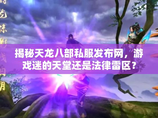 揭秘天龙八部私服发布网，游戏迷的天堂还是法律雷区？