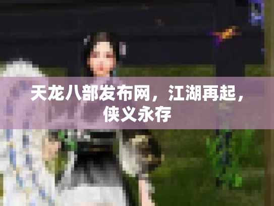 天龙八部发布网，江湖再起，侠义永存