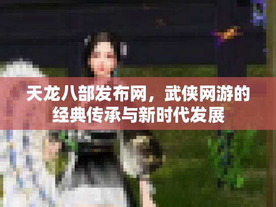 天龙八部发布网，武侠网游的经典传承与新时代发展