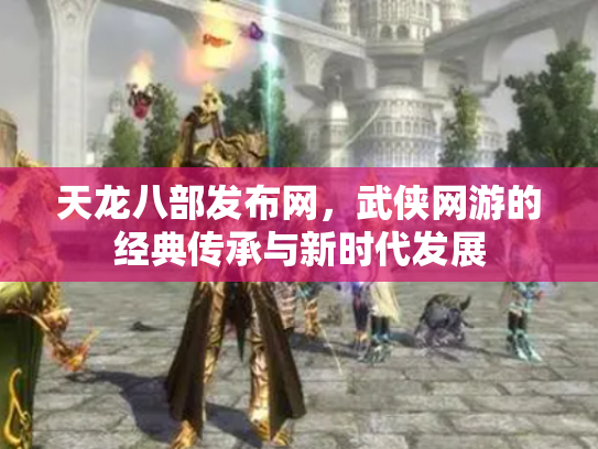天龙八部发布网，武侠网游的经典传承与新时代发展
