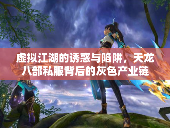 虚拟江湖的诱惑与陷阱，天龙八部私服背后的灰色产业链