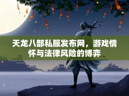 天龙八部私服发布网，游戏情怀与法律风险的博弈