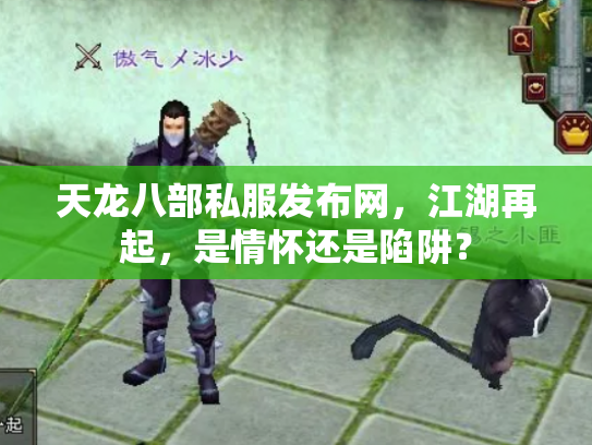 天龙八部私服发布网，江湖再起，是情怀还是陷阱？