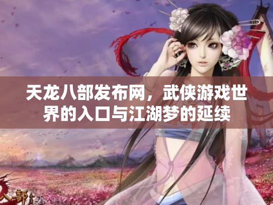 天龙八部发布网，武侠游戏世界的入口与江湖梦的延续