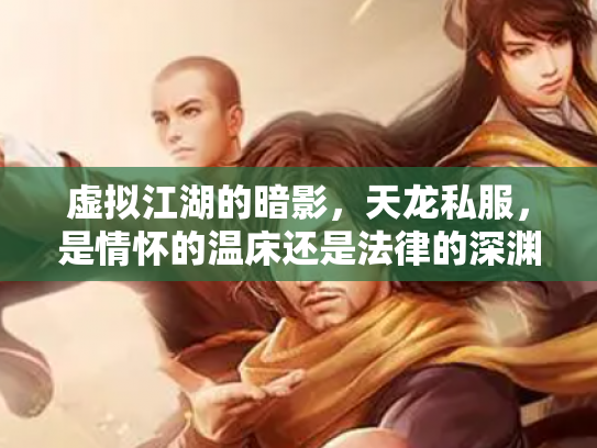 虚拟江湖的暗影，天龙私服，是情怀的温床还是法律的深渊？