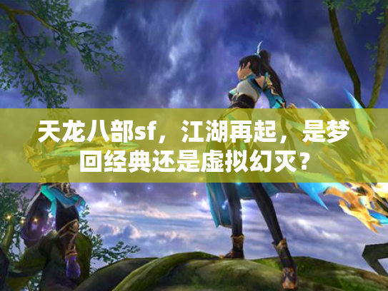 天龙八部sf，江湖再起，是梦回经典还是虚拟幻灭？