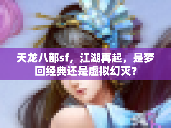 天龙八部sf，江湖再起，是梦回经典还是虚拟幻灭？