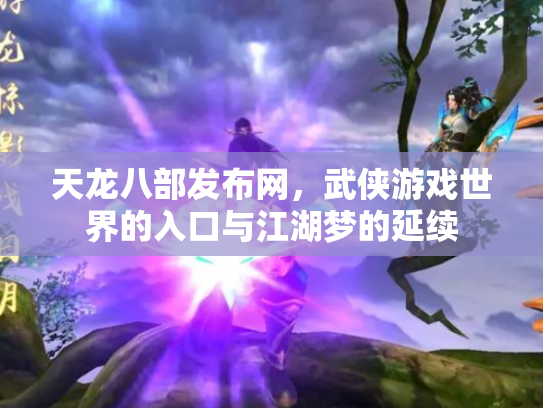 天龙八部发布网，武侠游戏世界的入口与江湖梦的延续