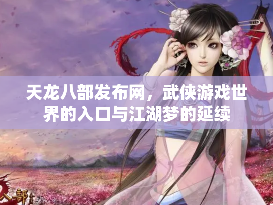 天龙八部发布网，武侠游戏世界的入口与江湖梦的延续
