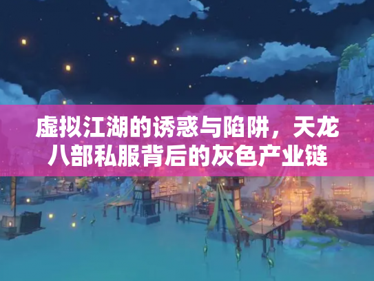 虚拟江湖的诱惑与陷阱，天龙八部私服背后的灰色产业链
