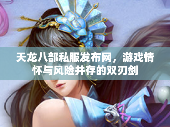 天龙八部私服发布网，游戏情怀与风险并存的双刃剑