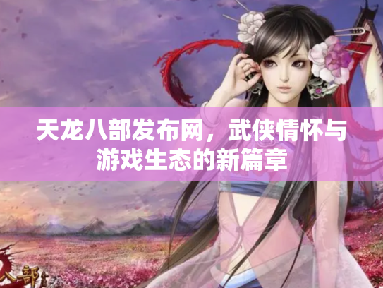 天龙八部发布网，武侠情怀与游戏生态的新篇章