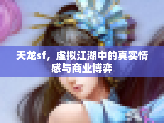 天龙sf，虚拟江湖中的真实情感与商业博弈