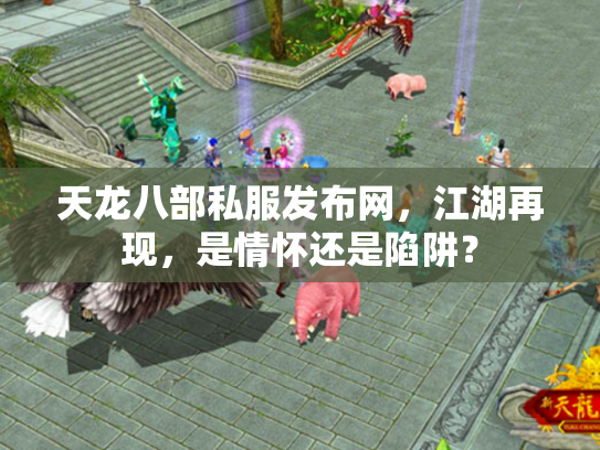 天龙八部私服发布网，江湖再现，是情怀还是陷阱？