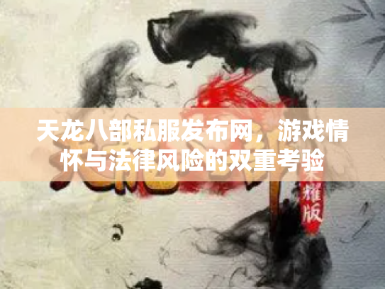 天龙八部私服发布网，游戏情怀与法律风险的双重考验