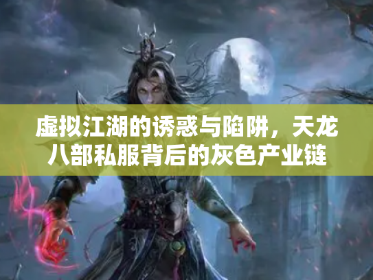 虚拟江湖的诱惑与陷阱，天龙八部私服背后的灰色产业链