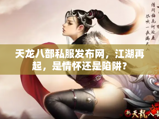 天龙八部私服发布网，江湖再起，是情怀还是陷阱？