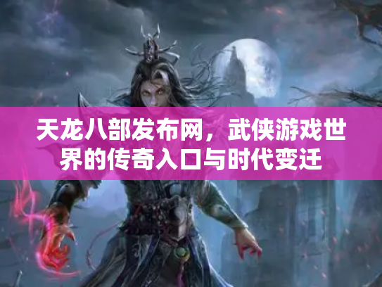 天龙八部发布网，武侠游戏世界的传奇入口与时代变迁