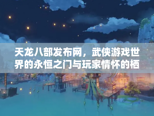 天龙八部发布网，武侠游戏世界的永恒之门与玩家情怀的栖息地