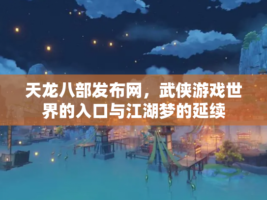 天龙八部发布网，武侠游戏世界的入口与江湖梦的延续