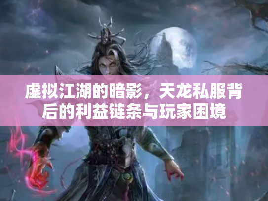虚拟江湖的暗影，天龙私服背后的利益链条与玩家困境