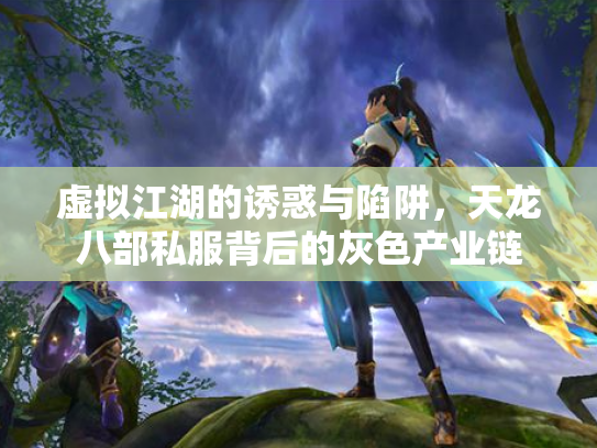 虚拟江湖的诱惑与陷阱，天龙八部私服背后的灰色产业链