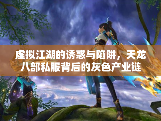 虚拟江湖的诱惑与陷阱，天龙八部私服背后的灰色产业链