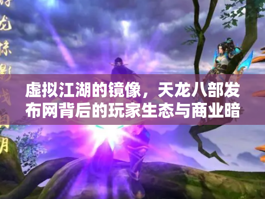 虚拟江湖的镜像，天龙八部发布网背后的玩家生态与商业暗流