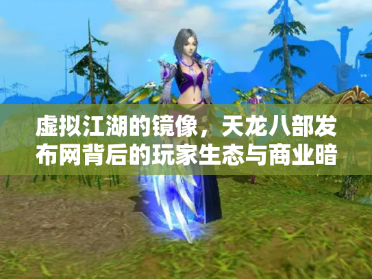 虚拟江湖的镜像，天龙八部发布网背后的玩家生态与商业暗流