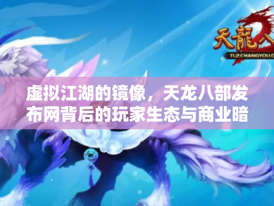 虚拟江湖的镜像，天龙八部发布网背后的玩家生态与商业暗流