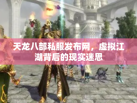 天龙八部私服发布网，虚拟江湖背后的现实迷思