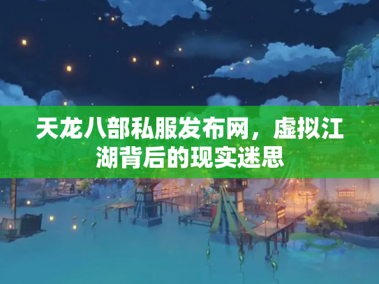 天龙八部私服发布网，虚拟江湖背后的现实迷思