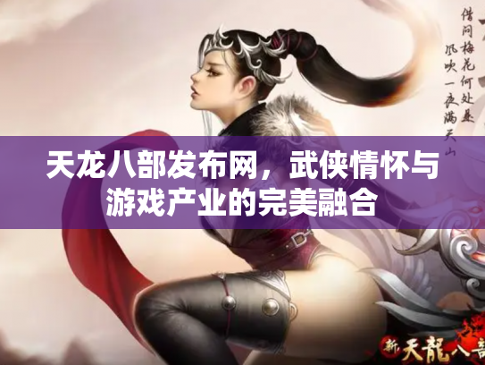 天龙八部发布网，武侠情怀与游戏产业的完美融合