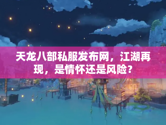 天龙八部私服发布网，江湖再现，是情怀还是风险？