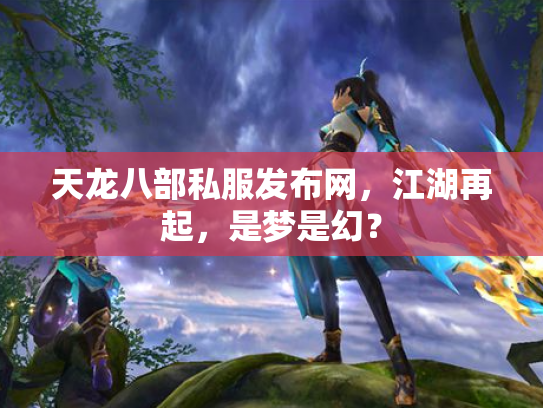 天龙八部私服发布网，江湖再起，是梦是幻？