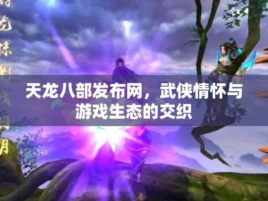 天龙八部发布网，武侠情怀与游戏生态的交织