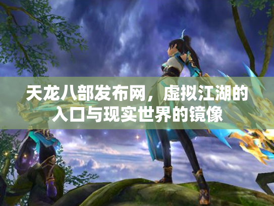 天龙八部发布网，虚拟江湖的入口与现实世界的镜像