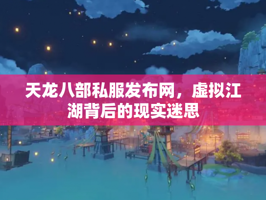 天龙八部私服发布网，虚拟江湖背后的现实迷思