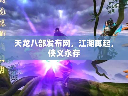 天龙八部发布网，江湖再起，侠义永存
