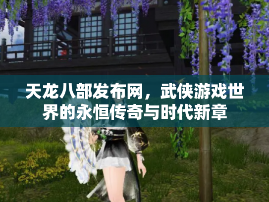 天龙八部发布网，武侠游戏世界的永恒传奇与时代新章