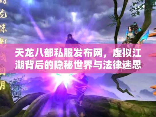 天龙八部私服发布网，虚拟江湖背后的隐秘世界与法律迷思