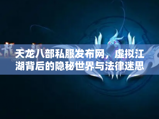 天龙八部私服发布网，虚拟江湖背后的隐秘世界与法律迷思
