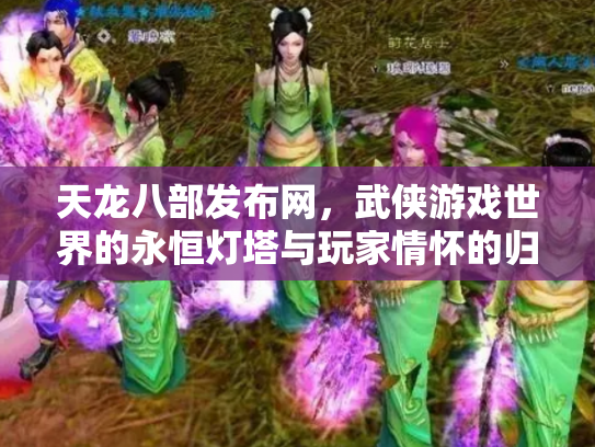 天龙八部发布网，武侠游戏世界的永恒灯塔与玩家情怀的归宿