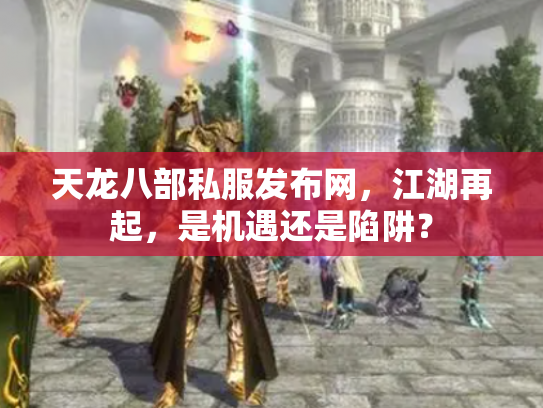 天龙八部私服发布网，江湖再起，是机遇还是陷阱？