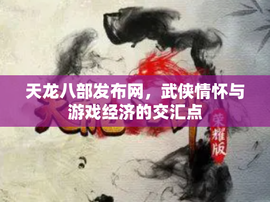 天龙八部发布网，武侠情怀与游戏经济的交汇点